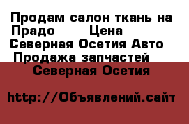 Продам салон ткань на Прадо 120 › Цена ­ 6 000 - Северная Осетия Авто » Продажа запчастей   . Северная Осетия